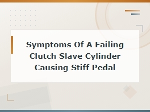 Symptoms of a Failing Clutch Slave Cylinder Causing Stiff Pedal